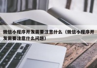 微信小程序开发需要注意什么（微信小程序开发需要注意什么问题）