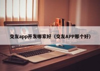 交友app开发哪家好（交友APP那个好）