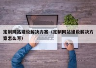 定制网站建设解决方案（定制网站建设解决方案怎么写）