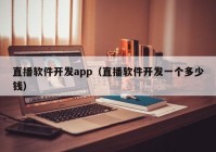 直播软件开发app（直播软件开发一个多少钱）