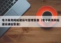 电子商务网站建设与管理答案（电子商务网站建设课后答案）