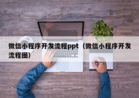 微信小程序开发流程ppt（微信小程序开发流程图）