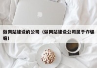 做网站建设的公司（做网站建设公司属于诈骗嘛）