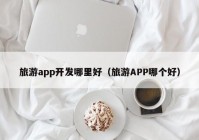 旅游app开发哪里好（旅游APP哪个好）