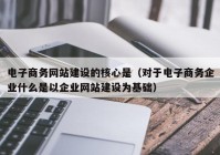 电子商务网站建设的核心是（对于电子商务企业什么是以企业网站建设为基础）