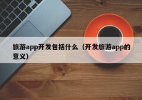 旅游app开发包括什么（开发旅游app的意义）